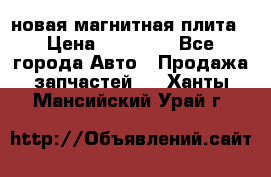 новая магнитная плита › Цена ­ 10 000 - Все города Авто » Продажа запчастей   . Ханты-Мансийский,Урай г.